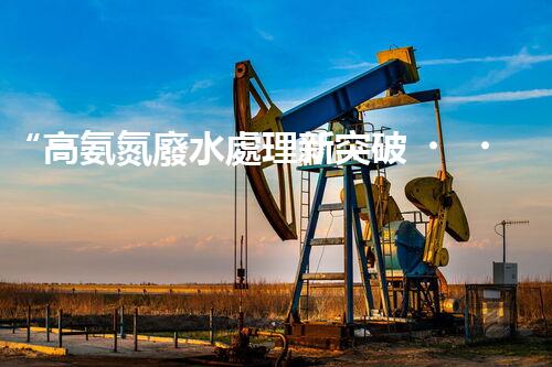 “高氨氮廢水處理新突破，綠色環(huán)保技術(shù)助力高效凈化”